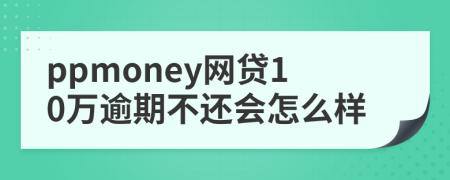 ppmoney网贷10万逾期不还会怎么样