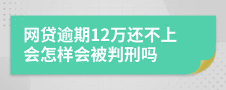 网贷逾期12万还不上会怎样会被判刑吗