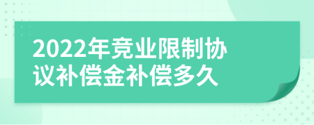 2022年竞业限制协议补偿金补偿多久