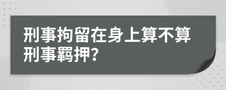 刑事拘留在身上算不算刑事羁押？