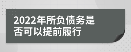 2022年所负债务是否可以提前履行