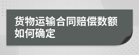 货物运输合同赔偿数额如何确定