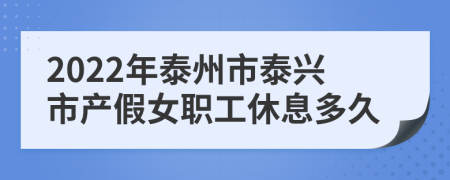 2022年泰州市泰兴市产假女职工休息多久