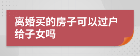 离婚买的房子可以过户给子女吗