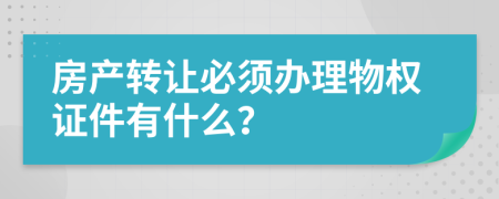 房产转让必须办理物权证件有什么？