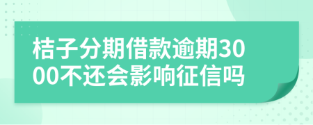 桔子分期借款逾期3000不还会影响征信吗