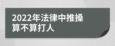 2022年法律中推搡算不算打人