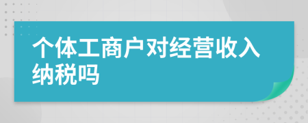 个体工商户对经营收入纳税吗