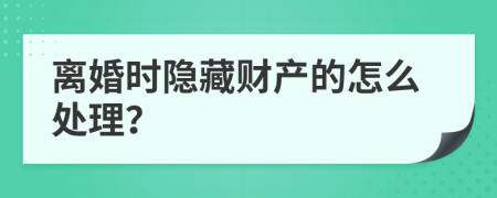 离婚时隐藏财产的怎么处理？