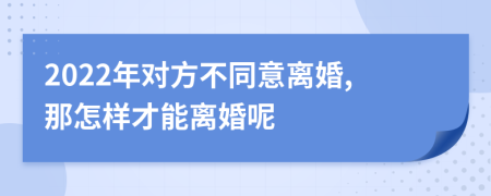 2022年对方不同意离婚,那怎样才能离婚呢