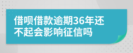 借呗借款逾期36年还不起会影响征信吗