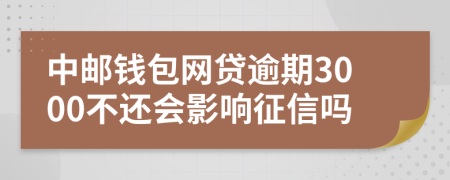 中邮钱包网贷逾期3000不还会影响征信吗