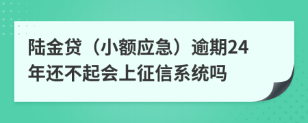陆金贷（小额应急）逾期24年还不起会上征信系统吗