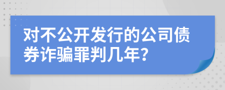 对不公开发行的公司债券诈骗罪判几年？