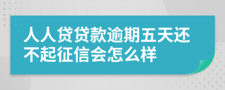 人人贷贷款逾期五天还不起征信会怎么样