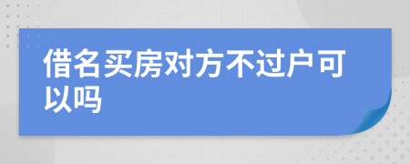 借名买房对方不过户可以吗