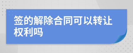 签的解除合同可以转让权利吗