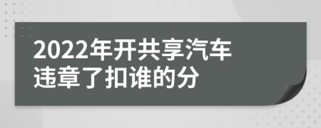 2022年开共享汽车违章了扣谁的分