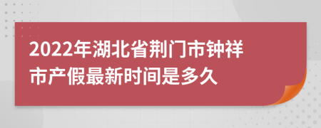 2022年湖北省荆门市钟祥市产假最新时间是多久