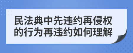 民法典中先违约再侵权的行为再违约如何理解