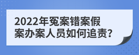 2022年冤案错案假案办案人员如何追责？