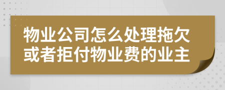 物业公司怎么处理拖欠或者拒付物业费的业主