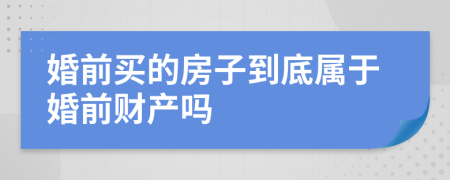 婚前买的房子到底属于婚前财产吗