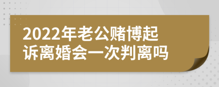 2022年老公赌博起诉离婚会一次判离吗