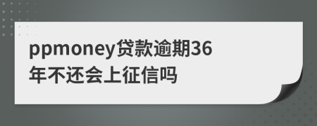 ppmoney贷款逾期36年不还会上征信吗