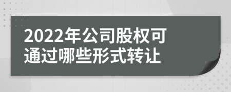 2022年公司股权可通过哪些形式转让