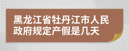 黑龙江省牡丹江市人民政府规定产假是几天