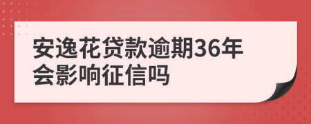 安逸花贷款逾期36年会影响征信吗