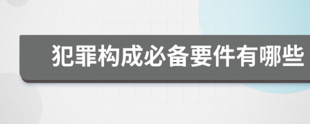 犯罪构成必备要件有哪些