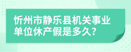忻州市静乐县机关事业单位休产假是多久？