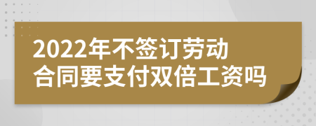 2022年不签订劳动合同要支付双倍工资吗