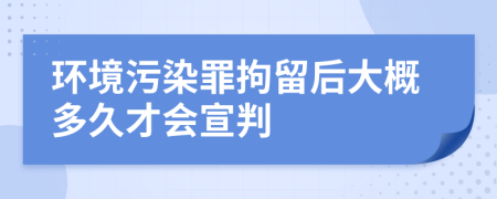 环境污染罪拘留后大概多久才会宣判