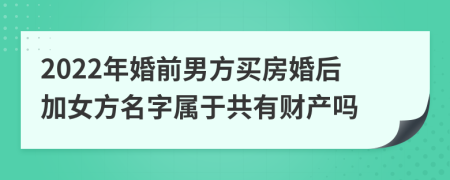 2022年婚前男方买房婚后加女方名字属于共有财产吗