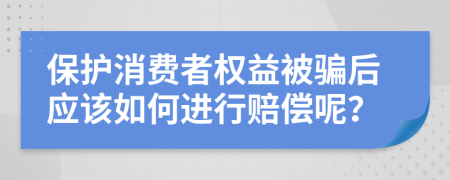 保护消费者权益被骗后应该如何进行赔偿呢？