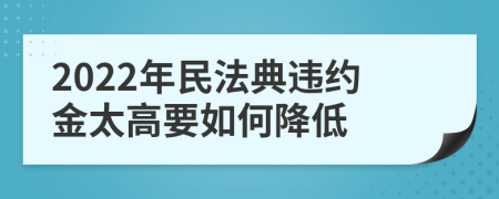 2022年民法典违约金太高要如何降低