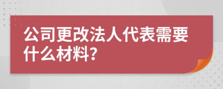 公司更改法人代表需要什么材料？