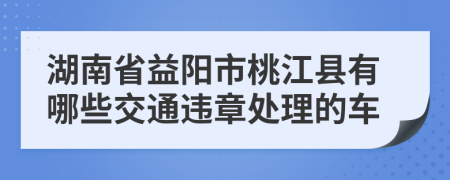 湖南省益阳市桃江县有哪些交通违章处理的车