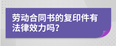 劳动合同书的复印件有法律效力吗？