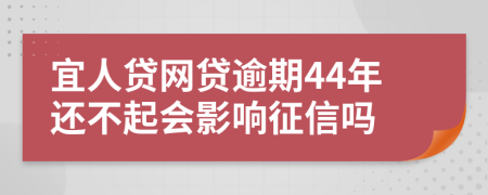宜人贷网贷逾期44年还不起会影响征信吗