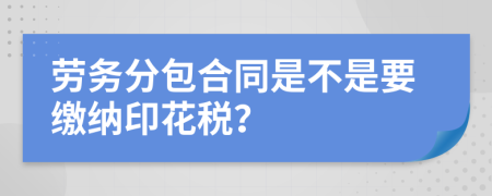 劳务分包合同是不是要缴纳印花税？