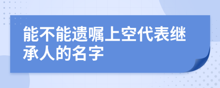 能不能遗嘱上空代表继承人的名字