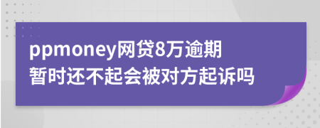 ppmoney网贷8万逾期暂时还不起会被对方起诉吗