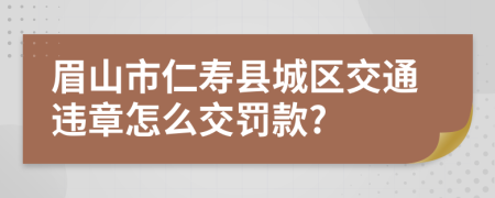 眉山市仁寿县城区交通违章怎么交罚款?