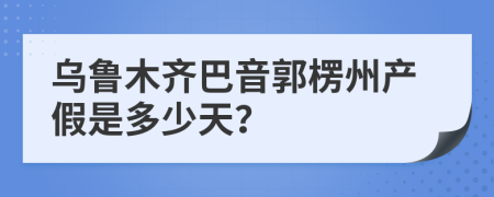 乌鲁木齐巴音郭楞州产假是多少天？