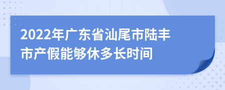 2022年广东省汕尾市陆丰市产假能够休多长时间