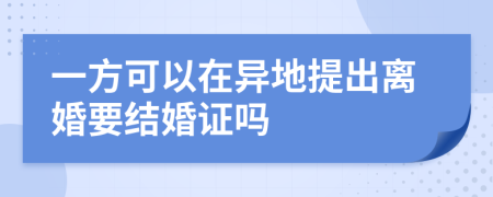 一方可以在异地提出离婚要结婚证吗